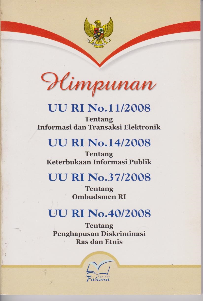 Himpunan UU RI No.11/2008 Tentang Informasi Dan Transaksi Elektronik, UU RI No.14/2008 Tentang Keterbukaan Informasi Publik, UU RI No.37/2008 Tentang Ombudsman RI, UU RI No. 40/2008 Tentang Penghapusan Diskriminasi Ras Dan Etnis